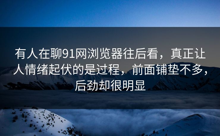 有人在聊91网浏览器往后看，真正让人情绪起伏的是过程，前面铺垫不多，后劲却很明显