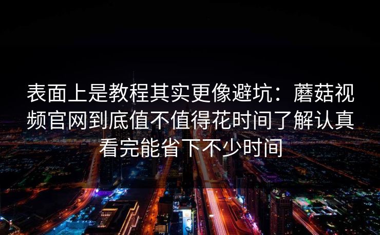 表面上是教程其实更像避坑：蘑菇视频官网到底值不值得花时间了解认真看完能省下不少时间