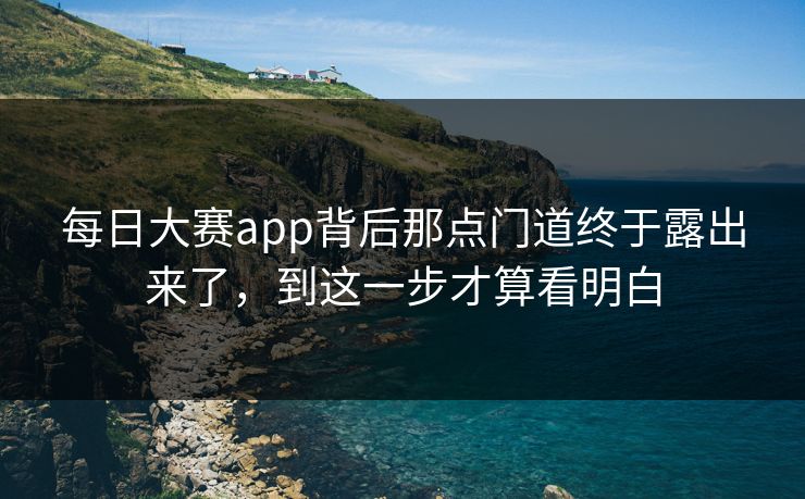 每日大赛app背后那点门道终于露出来了，到这一步才算看明白