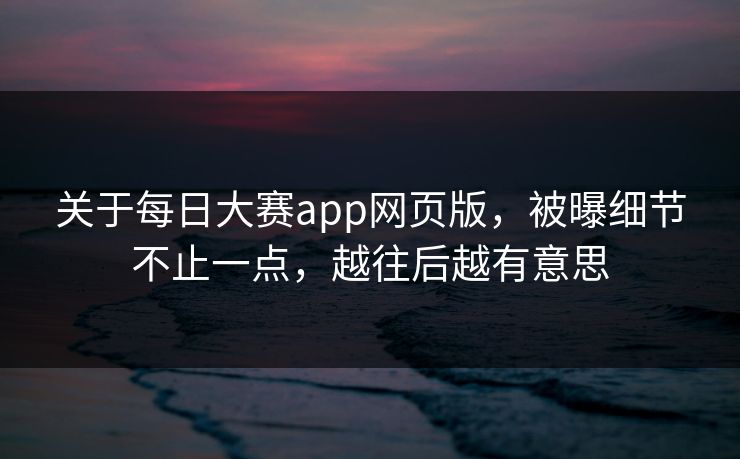 关于每日大赛app网页版，被曝细节不止一点，越往后越有意思