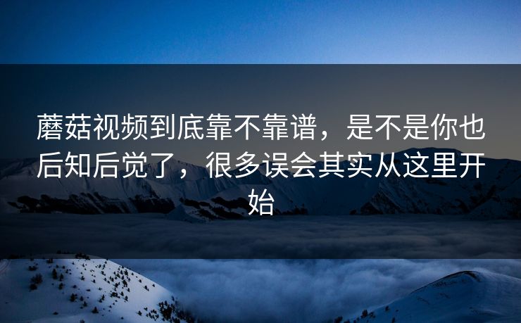 蘑菇视频到底靠不靠谱，是不是你也后知后觉了，很多误会其实从这里开始