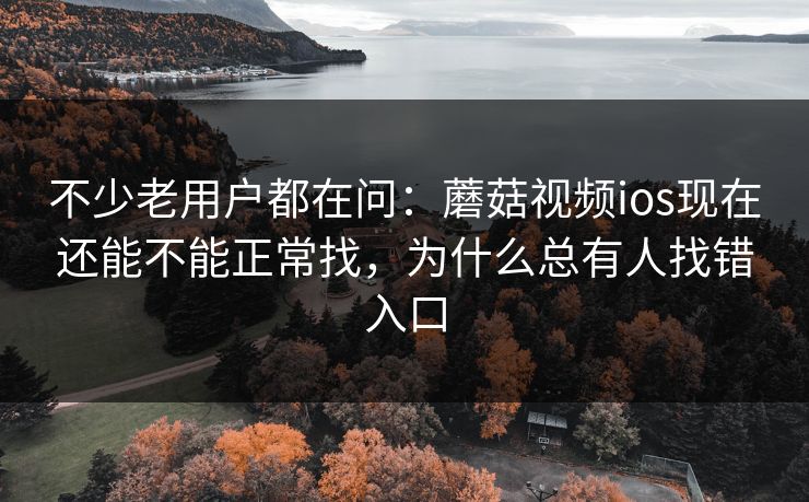不少老用户都在问：蘑菇视频ios现在还能不能正常找，为什么总有人找错入口